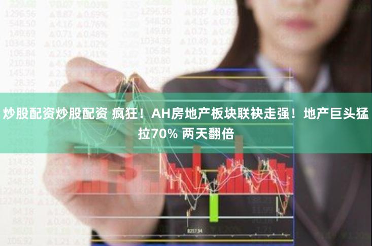 炒股配资炒股配资 疯狂！AH房地产板块联袂走强！地产巨头猛拉70% 两天翻倍