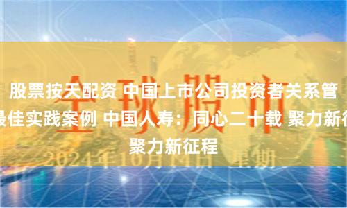 股票按天配资 中国上市公司投资者关系管理最佳实践案例 中国人寿：同心二十载 聚力新征程