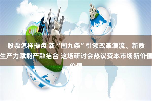 股票怎样操盘 新“国九条”引领改革潮流、新质生产力赋能产融结合 这场研讨会热议资本市场新价值