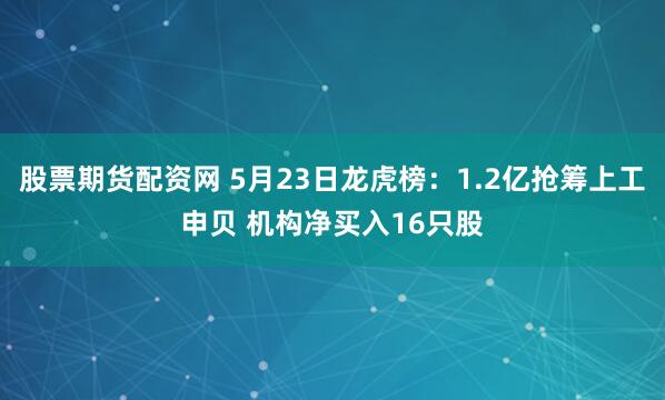 股票期货配资网 5月23日龙虎榜：1.2亿抢筹上工申贝 机构净买入16只股