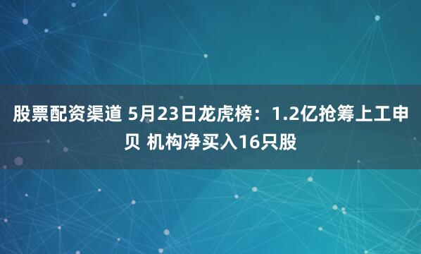 股票配资渠道 5月23日龙虎榜：1.2亿抢筹上工申贝 机构净买入16只股