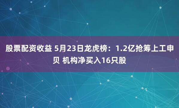 股票配资收益 5月23日龙虎榜：1.2亿抢筹上工申贝 机构净买入16只股