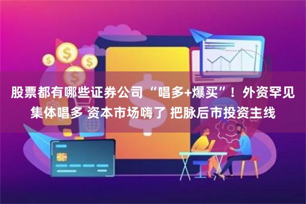 股票都有哪些证券公司 “唱多+爆买”！外资罕见集体唱多 资本市场嗨了 把脉后市投资主线