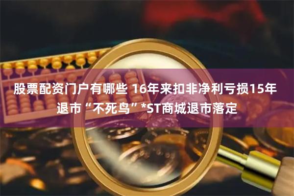 股票配资门户有哪些 16年来扣非净利亏损15年 退市“不死鸟”*ST商城退市落定