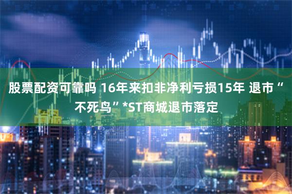 股票配资可靠吗 16年来扣非净利亏损15年 退市“不死鸟”*ST商城退市落定