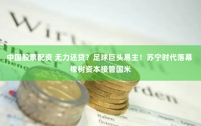 中国股票配资 无力还贷？足球巨头易主！苏宁时代落幕 橡树资本接管国米