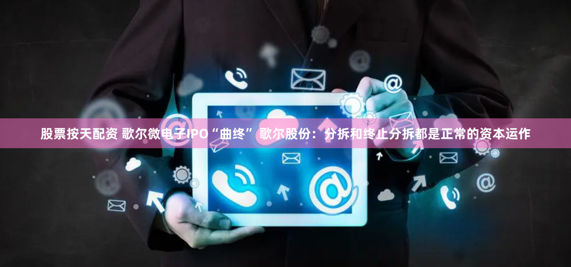 股票按天配资 歌尔微电子IPO“曲终” 歌尔股份：分拆和终止分拆都是正常的资本运作