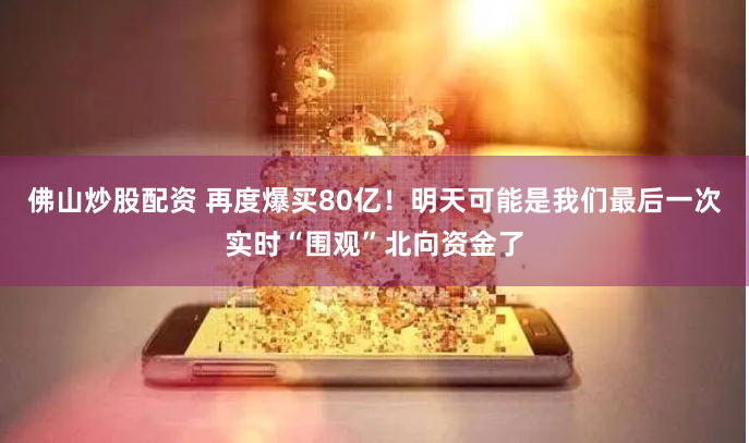 佛山炒股配资 再度爆买80亿！明天可能是我们最后一次实时“围观”北向资金了