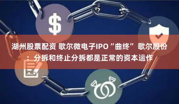 湖州股票配资 歌尔微电子IPO“曲终” 歌尔股份：分拆和终止分拆都是正常的资本运作
