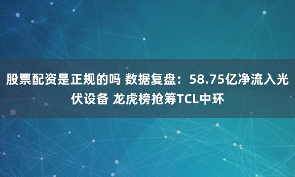 股票配资是正规的吗 数据复盘：58.75亿净流入光伏设备 龙虎榜抢筹TCL中环