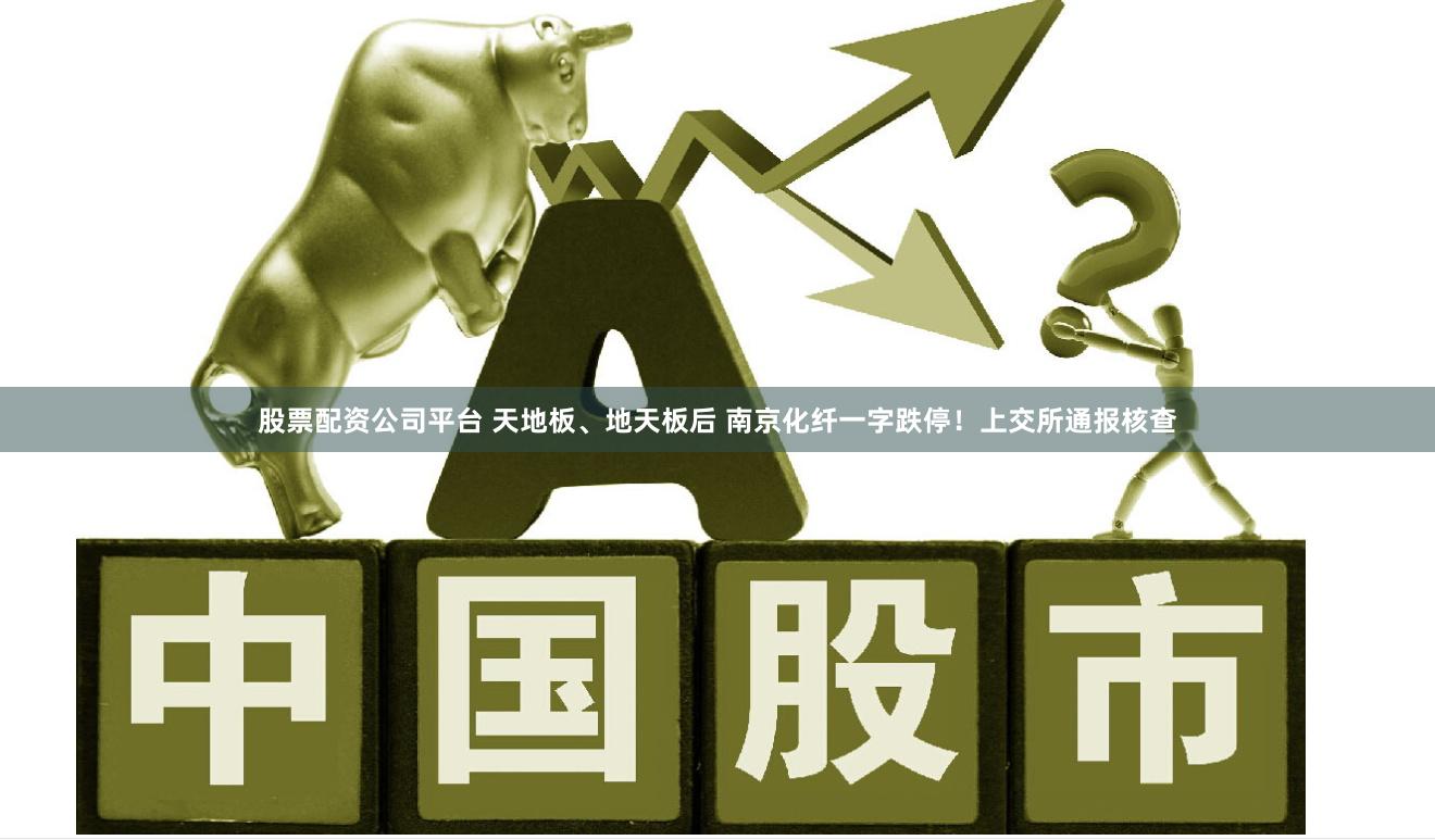 股票配资公司平台 天地板、地天板后 南京化纤一字跌停！上交所通报核查