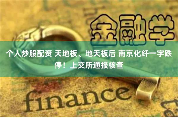 个人炒股配资 天地板、地天板后 南京化纤一字跌停！上交所通报核查