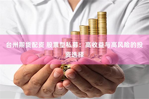 台州期货配资 股票型私募：高收益与高风险的投资选择