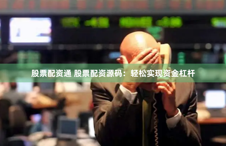 股票配资通 股票配资源码：轻松实现资金杠杆