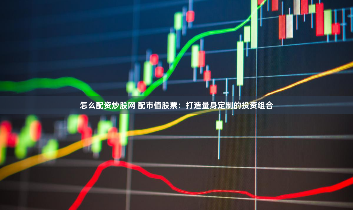 怎么配资炒股网 配市值股票：打造量身定制的投资组合