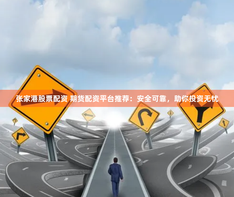 张家港股票配资 期货配资平台推荐：安全可靠，助你投资无忧
