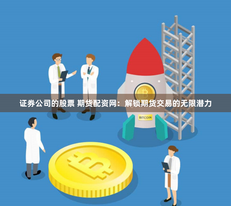 证券公司的股票 期货配资网：解锁期货交易的无限潜力