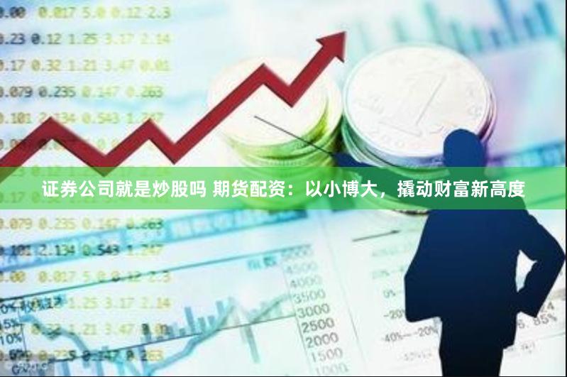 证券公司就是炒股吗 期货配资：以小博大，撬动财富新高度