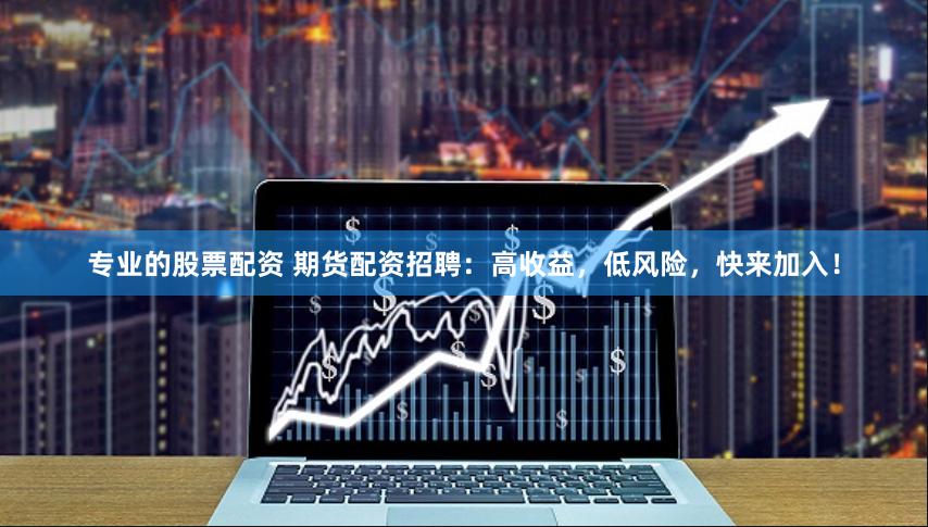 专业的股票配资 期货配资招聘：高收益，低风险，快来加入！