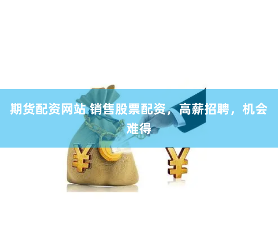 期货配资网站 销售股票配资，高薪招聘，机会难得