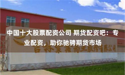 中国十大股票配资公司 期货配资吧：专业配资，助你驰骋期货市场