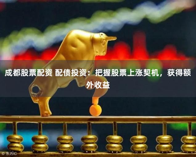 成都股票配资 配债投资：把握股票上涨契机，获得额外收益