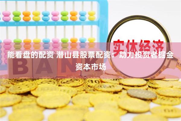 能看盘的配资 潜山县股票配资：助力投资者掘金资本市场