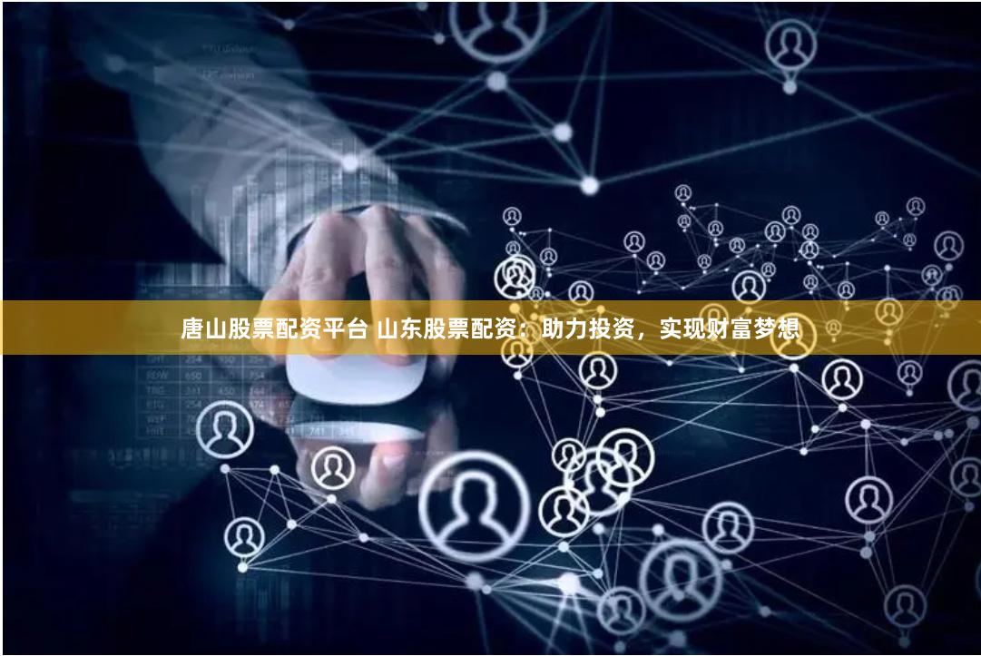 唐山股票配资平台 山东股票配资：助力投资，实现财富梦想