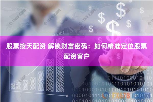 股票按天配资 解锁财富密码：如何精准定位股票配资客户