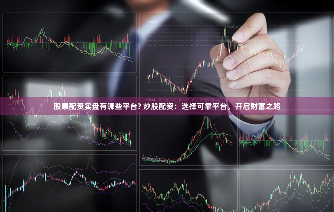 股票配资实盘有哪些平台? 炒股配资：选择可靠平台，开启财富之路