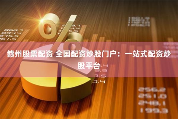 赣州股票配资 全国配资炒股门户：一站式配资炒股平台