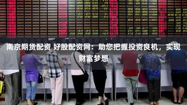 南京期货配资 好股配资网：助您把握投资良机，实现财富梦想