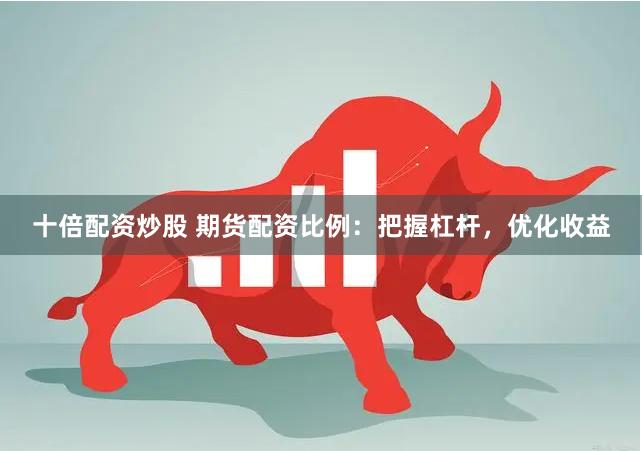 十倍配资炒股 期货配资比例：把握杠杆，优化收益