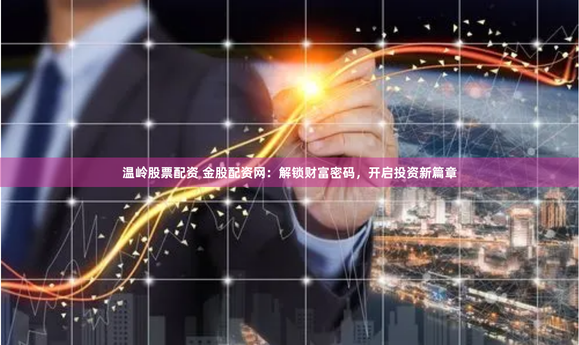 温岭股票配资 金股配资网：解锁财富密码，开启投资新篇章