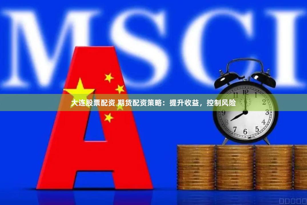 大连股票配资 期货配资策略：提升收益，控制风险