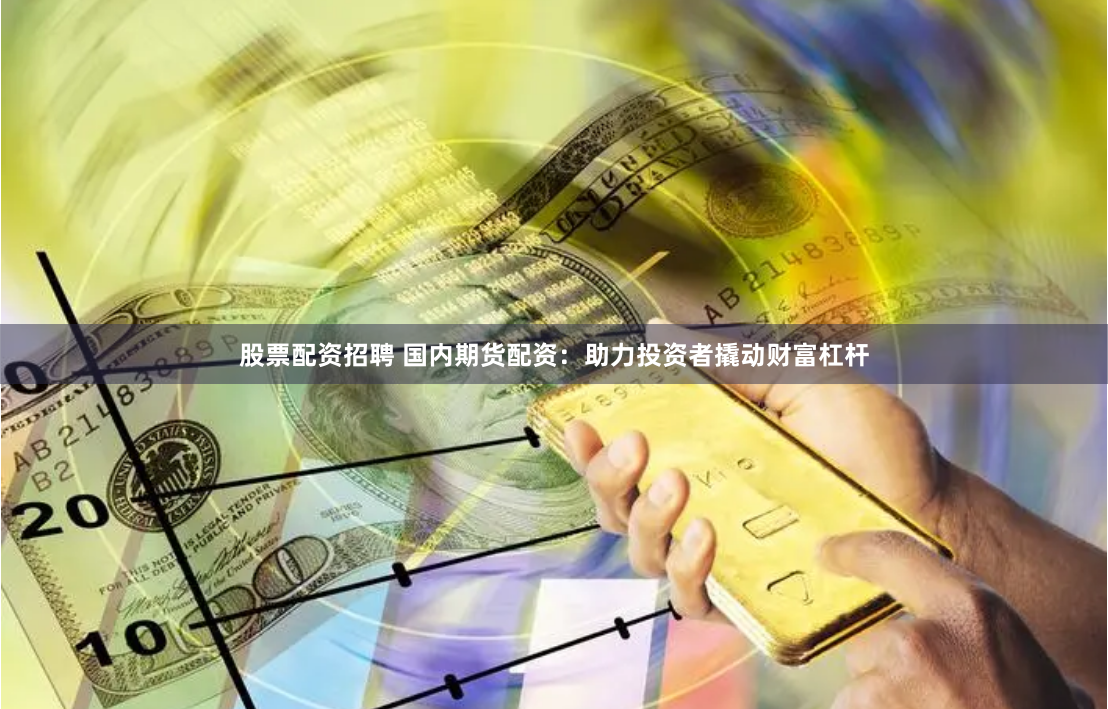 股票配资招聘 国内期货配资：助力投资者撬动财富杠杆