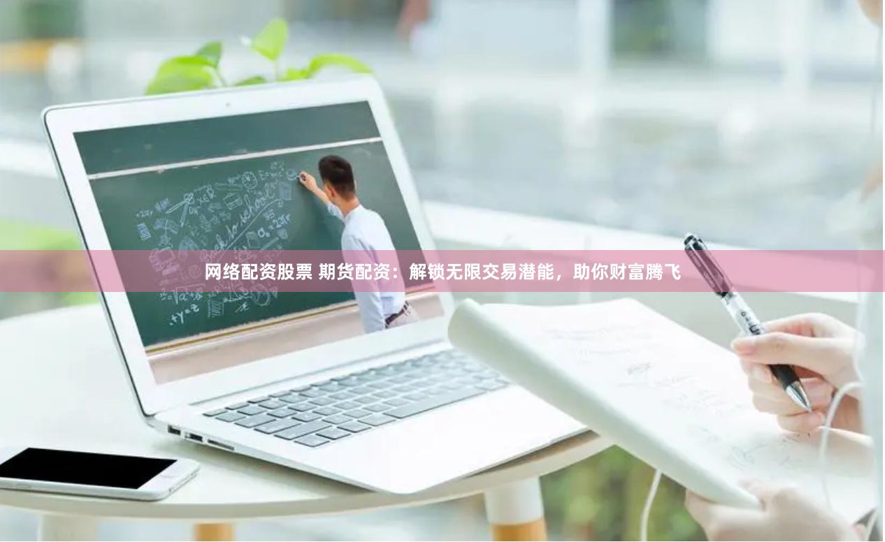 网络配资股票 期货配资：解锁无限交易潜能，助你财富腾飞