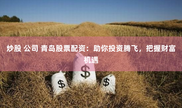 炒股 公司 青岛股票配资：助你投资腾飞，把握财富机遇