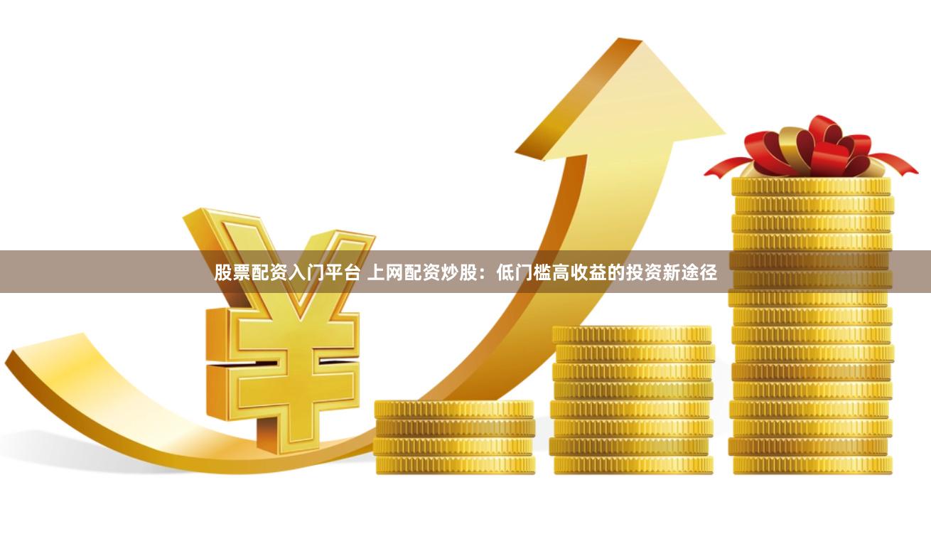 股票配资入门平台 上网配资炒股：低门槛高收益的投资新途径
