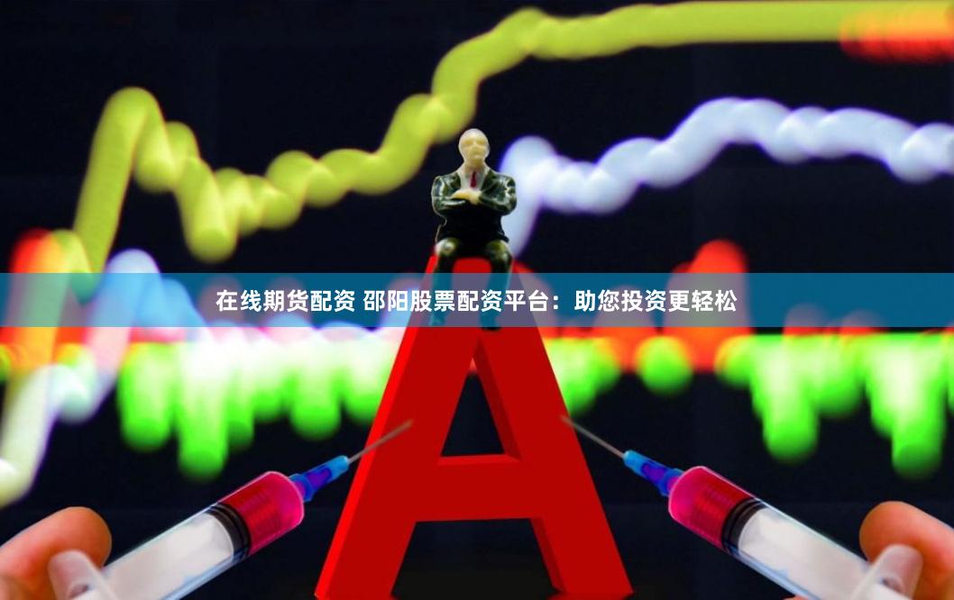 在线期货配资 邵阳股票配资平台：助您投资更轻松