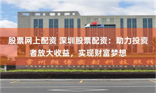股票网上配资 深圳股票配资：助力投资者放大收益，实现财富梦想