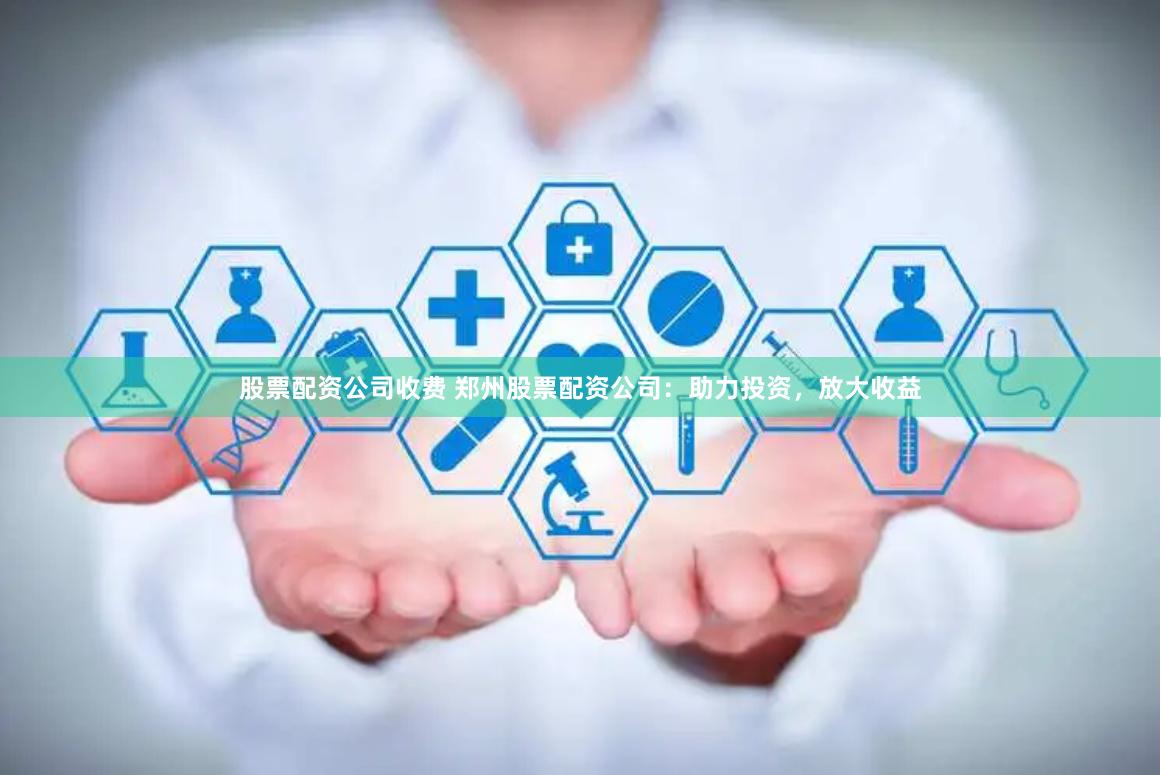 股票配资公司收费 郑州股票配资公司：助力投资，放大收益