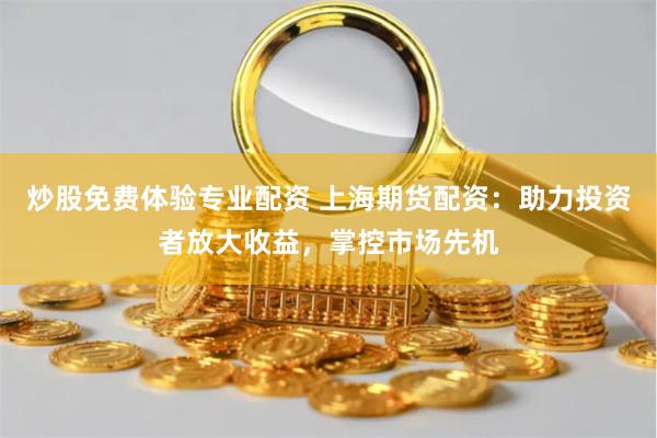 炒股免费体验专业配资 上海期货配资：助力投资者放大收益，掌控市场先机