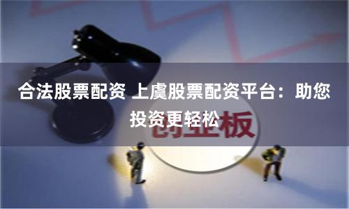 合法股票配资 上虞股票配资平台：助您投资更轻松