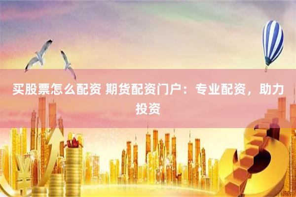买股票怎么配资 期货配资门户：专业配资，助力投资