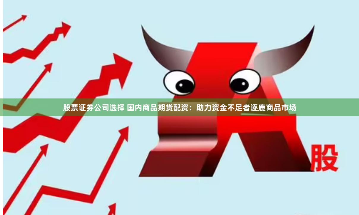 股票证券公司选择 国内商品期货配资：助力资金不足者逐鹿商品市场