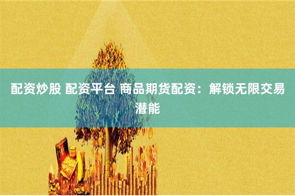 配资炒股 配资平台 商品期货配资：解锁无限交易潜能