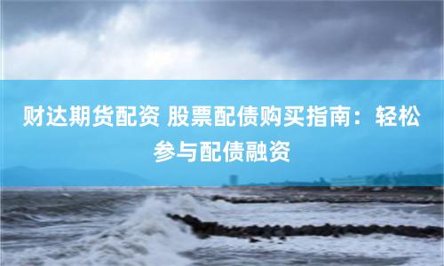 财达期货配资 股票配债购买指南：轻松参与配债融资