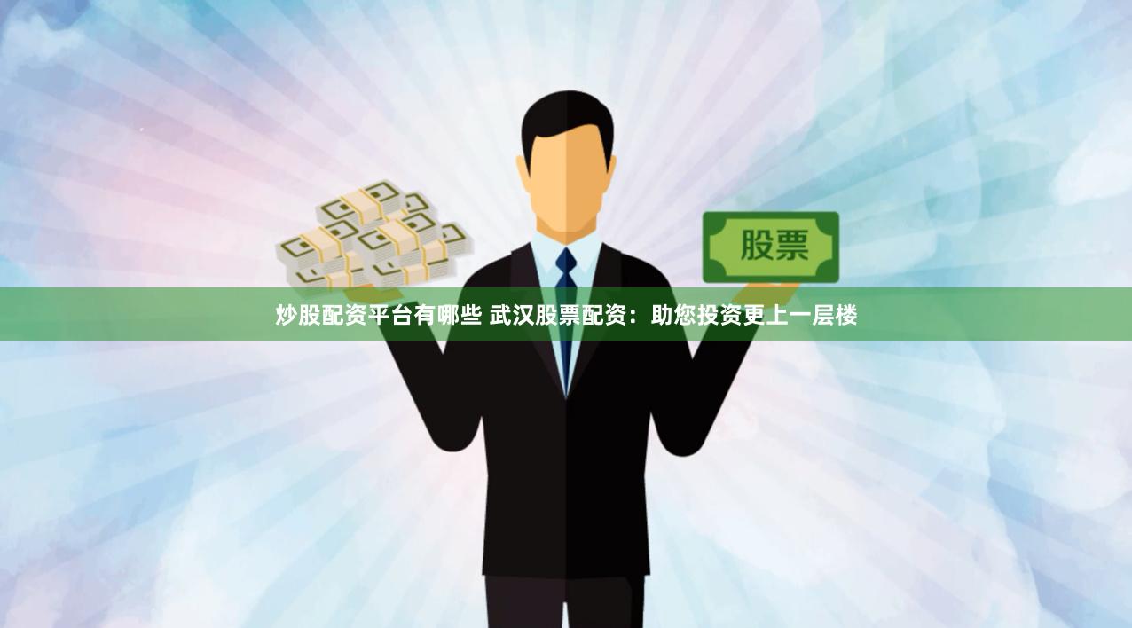 炒股配资平台有哪些 武汉股票配资：助您投资更上一层楼