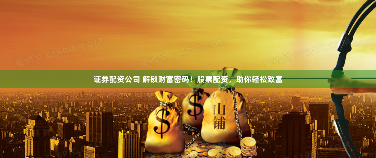 证券配资公司 解锁财富密码！股票配资，助你轻松致富